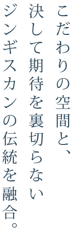 こだわりの空間と決して期待を裏切らないジンギスカンの伝統を融合。